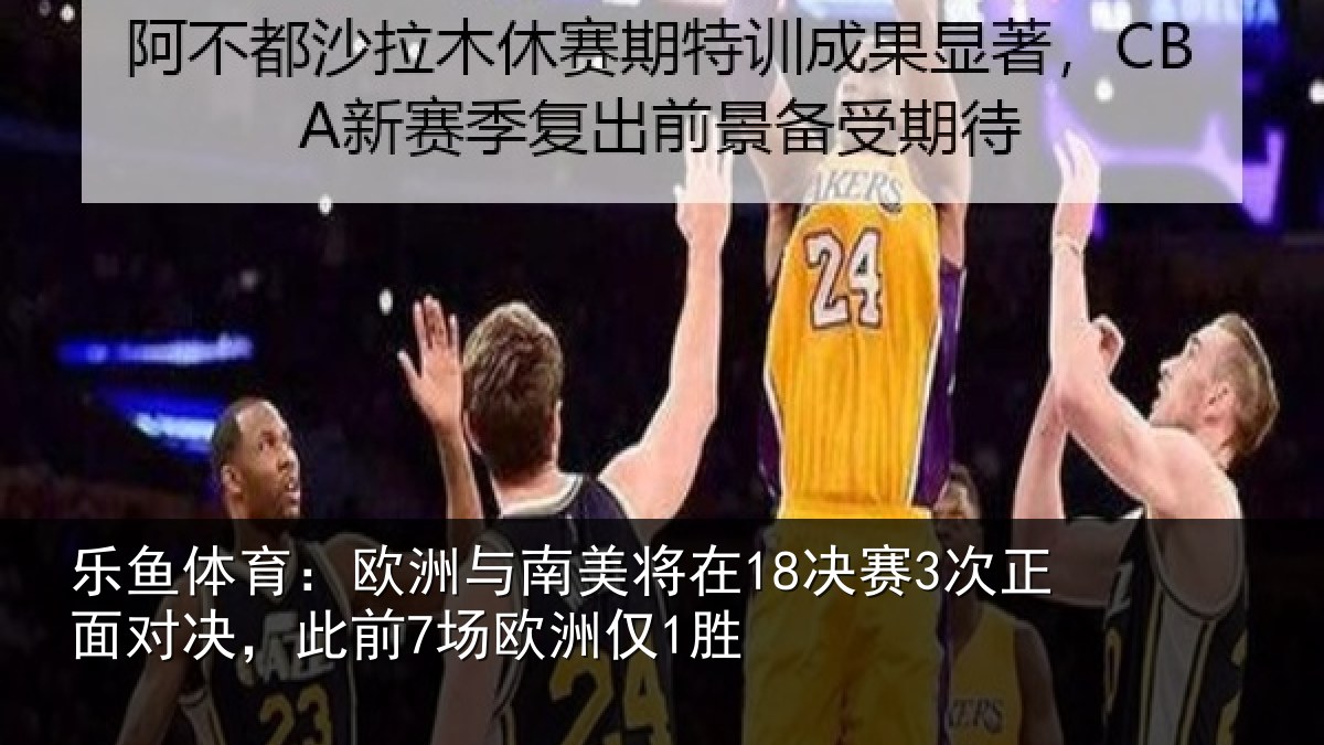 乐鱼体育：欧洲与南美将在18决赛3次正面对决，此前7场欧洲仅1胜