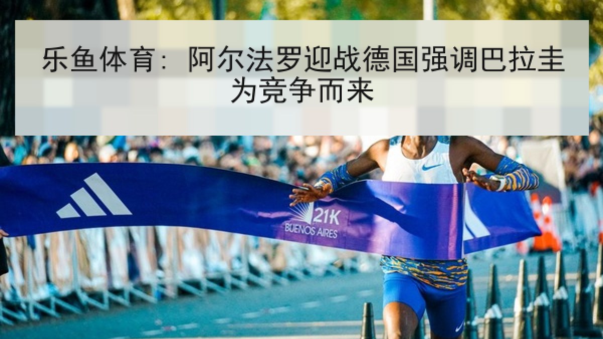 乐鱼体育: 阿尔法罗迎战德国强调巴拉圭为竞争而来