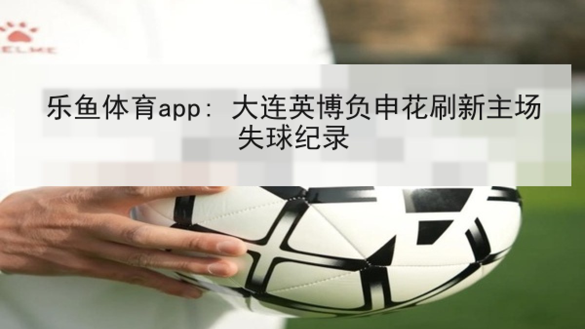 乐鱼体育app: 大连英博负申花刷新主场失球纪录 乐鱼体育app: 大连英博负申花刷新主场失球纪录
