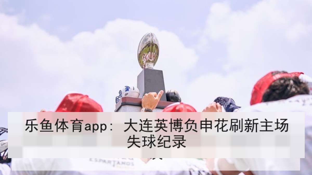 乐鱼体育app: 大连英博负申花刷新主场失球纪录