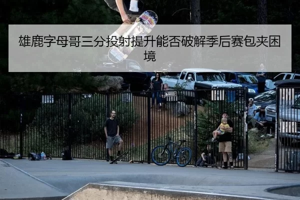 雄鹿字母哥三分投射提升能否破解季后赛包夹困境