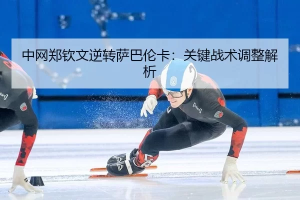 中网郑钦文逆转萨巴伦卡：关键战术调整解析