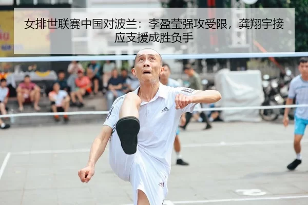 女排世联赛中国对波兰：李盈莹强攻受限，龚翔宇接应支援成胜负手