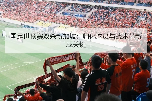 国足世预赛双杀新加坡：归化球员与战术革新成关键