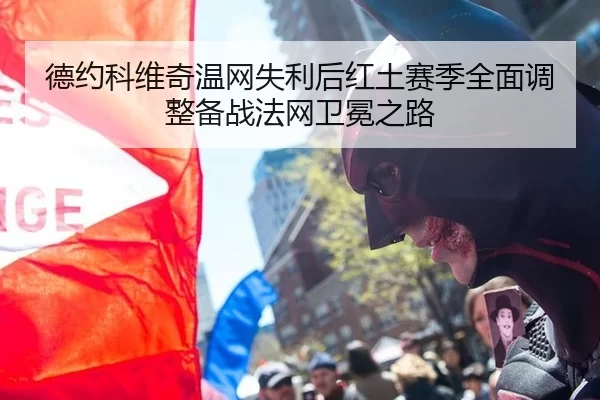 德约科维奇温网失利后红土赛季全面调整备战法网卫冕之路