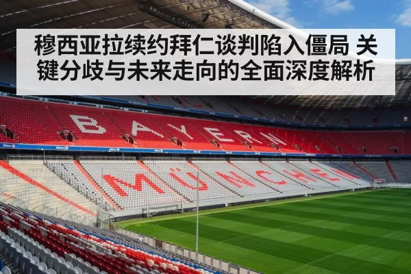 穆西亚拉续约拜仁谈判陷入僵局 关键分歧与未来走向的全面深度解析