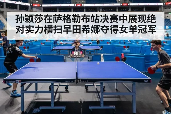 孙颖莎在萨格勒布站决赛中展现绝对实力横扫早田希娜夺得女单冠军
