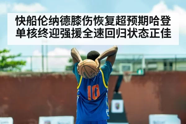 快船伦纳德膝伤恢复超预期哈登单核终迎强援全速回归状态正佳
