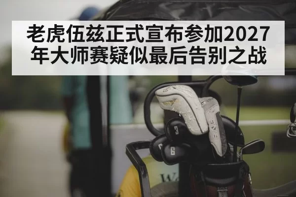 老虎伍兹正式宣布参加2027年大师赛疑似最后告别之战
