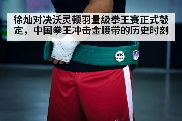 徐灿对决沃灵顿羽量级拳王赛正式敲定，中国拳王冲击金腰带的历史时刻