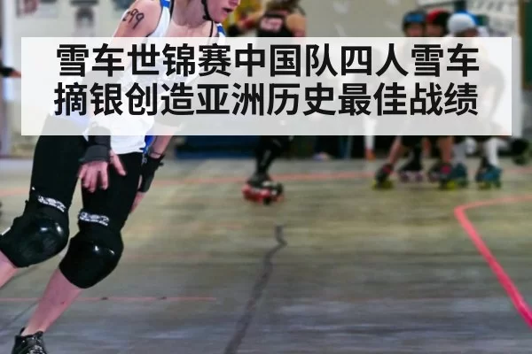 雪车世锦赛中国队四人雪车摘银创造亚洲历史最佳战绩