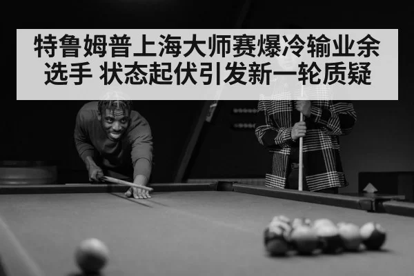 特鲁姆普上海大师赛爆冷输业余选手 状态起伏引发新一轮质疑