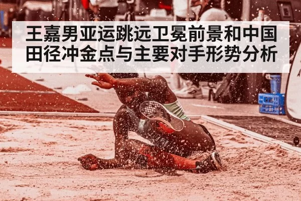 王嘉男亚运跳远卫冕前景和中国田径冲金点与主要对手形势分析