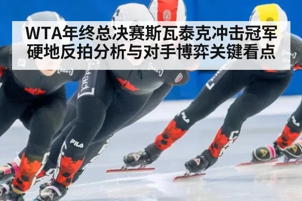 WTA年终总决赛斯瓦泰克冲击冠军硬地反拍分析与对手博弈关键看点