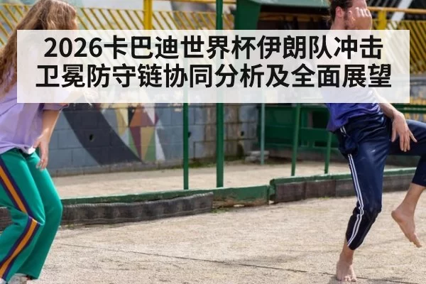 2026卡巴迪世界杯伊朗队冲击卫冕防守链协同分析及全面展望